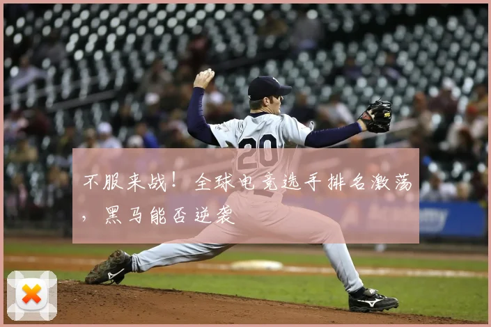 不服来战！全球电竞选手排名激荡，黑马能否逆袭