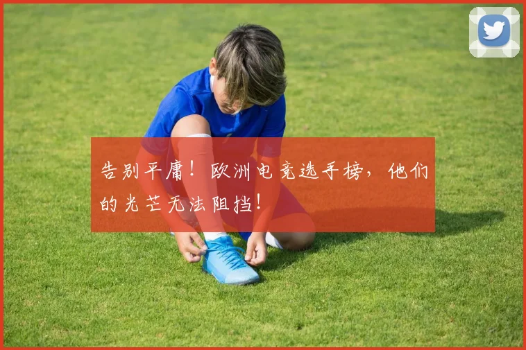 告别平庸！欧洲电竞选手榜，他们的光芒无法阻挡！