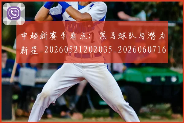 中超新赛季看点：黑马球队与潜力新星_20260521202035_20260607160747