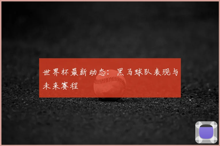 世界杯最新动态：黑马球队表现与未来赛程