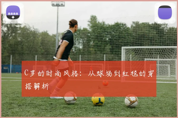 C罗的时尚风格：从球场到红毯的穿搭解析