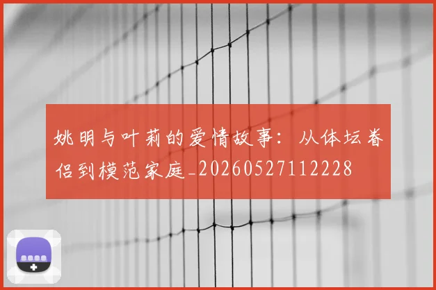 姚明与叶莉的爱情故事：从体坛眷侣到模范家庭_20260527112228