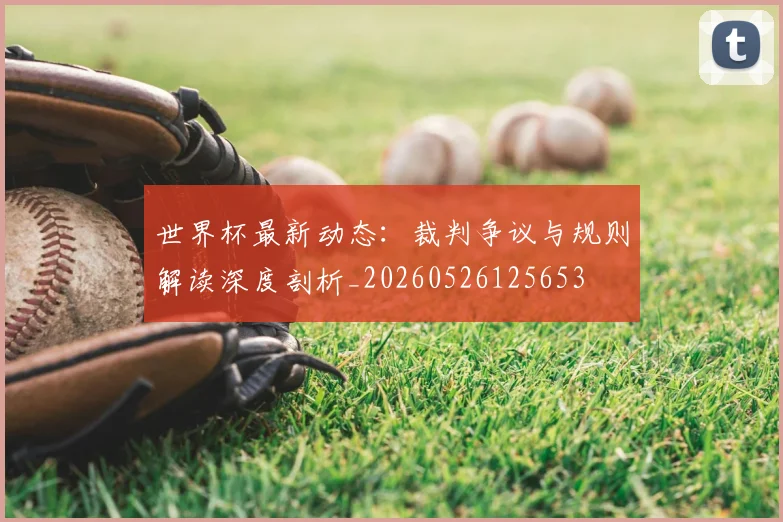 世界杯最新动态：裁判争议与规则解读深度剖析_20260526125653