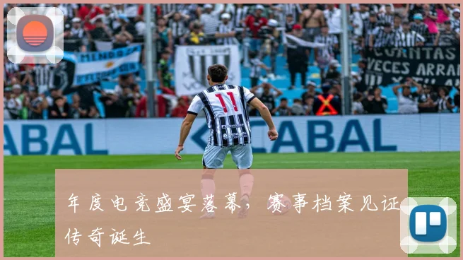 年度电竞盛宴落幕，赛事档案见证传奇诞生