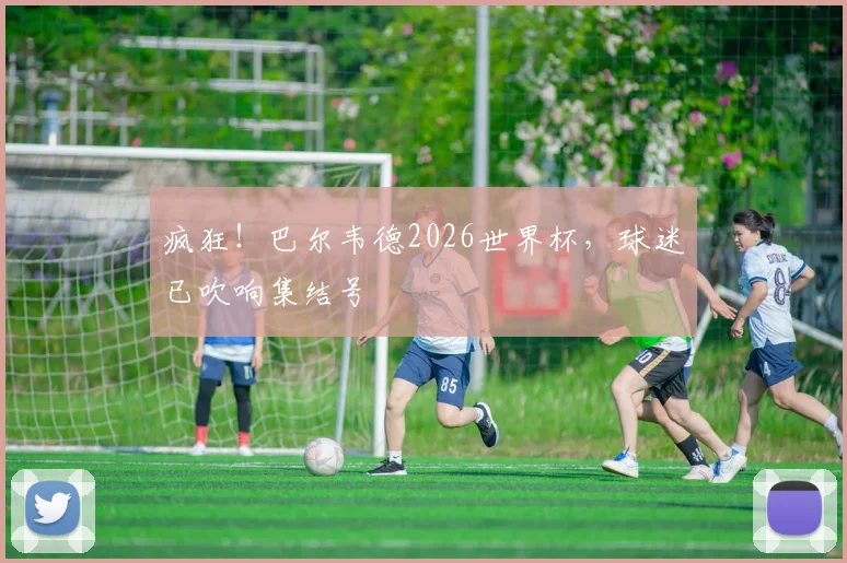 疯狂！巴尔韦德2026世界杯，球迷已吹响集结号