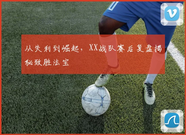 从失利到崛起,XX战队赛后复盘揭秘致胜法宝