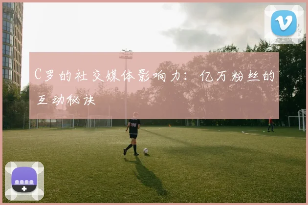C罗的社交媒体影响力：亿万粉丝的互动秘诀