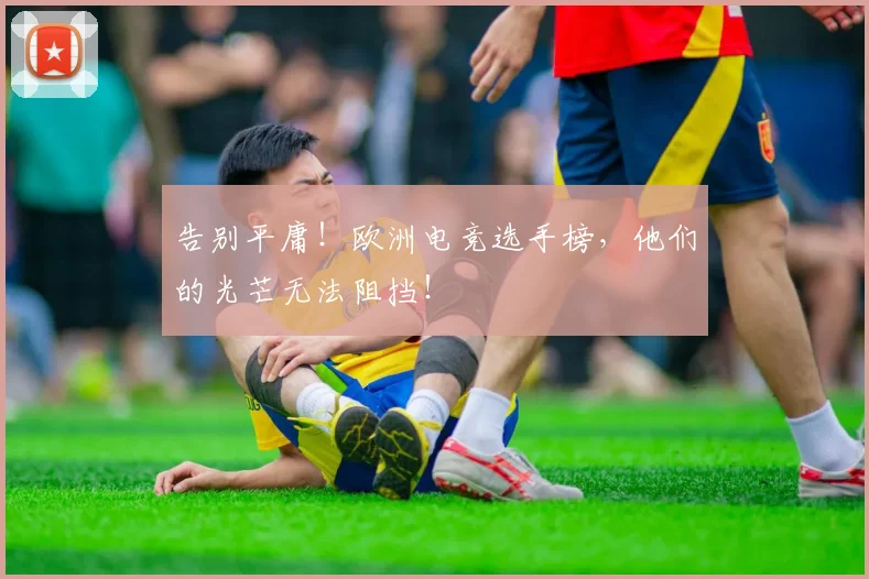 告别平庸！欧洲电竞选手榜，他们的光芒无法阻挡！