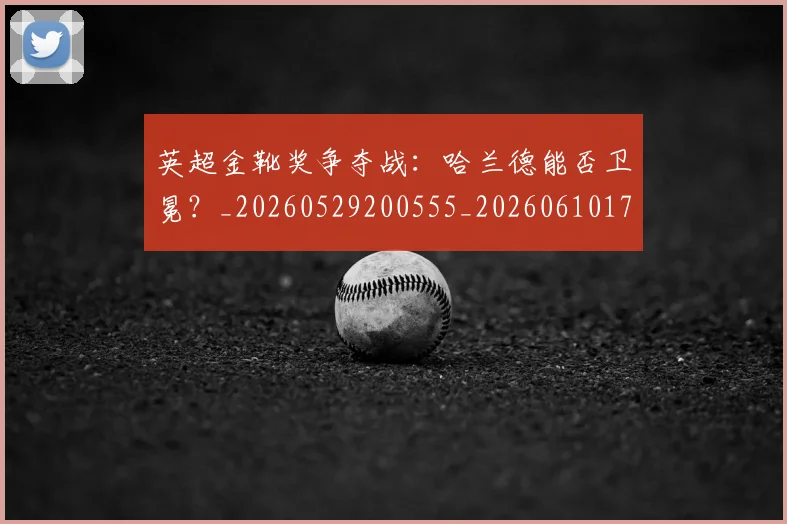 英超金靴奖争夺战：哈兰德能否卫冕？_20260529200555_20260610170111