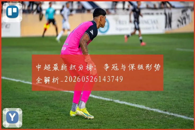 中超最新积分榜：争冠与保级形势全解析_20260526143749