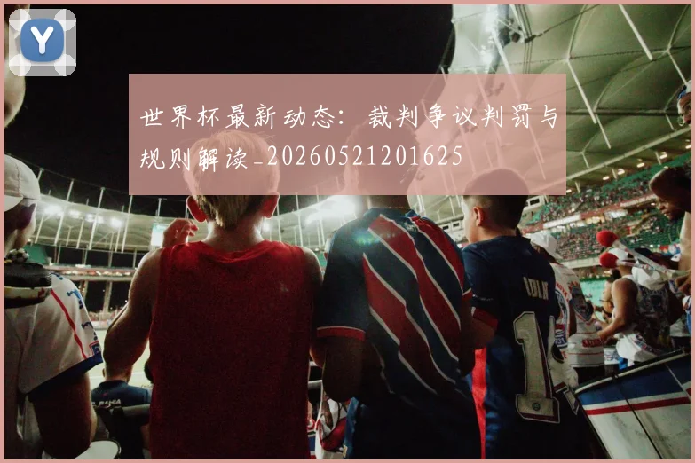 世界杯最新动态：裁判争议判罚与规则解读_20260521201625