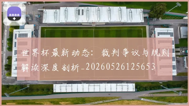 世界杯最新动态：裁判争议与规则解读深度剖析_20260526125653