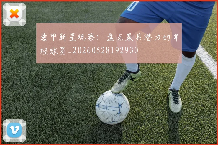 意甲新星观察：盘点最具潜力的年轻球员_20260528192930