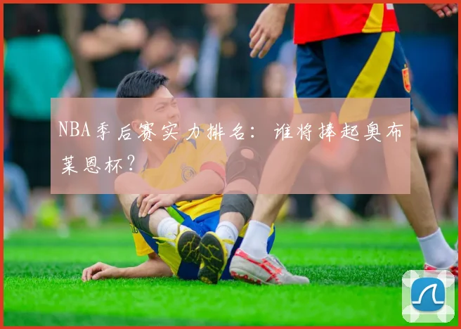 NBA季后赛实力排名：谁将捧起奥布莱恩杯？