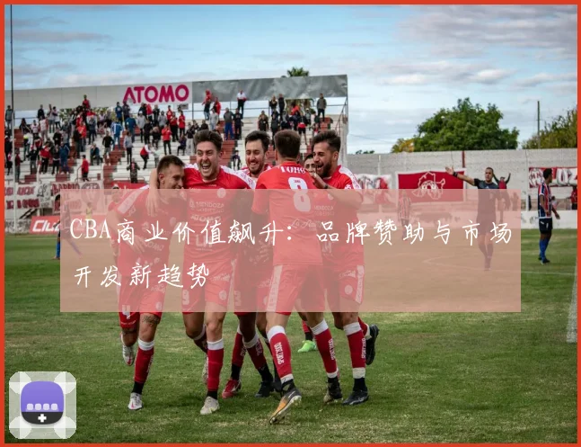 CBA商业价值飙升：品牌赞助与市场开发新趋势