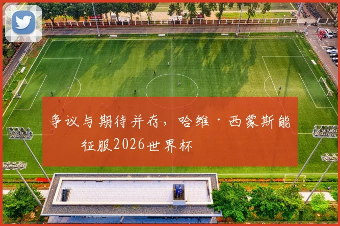 争议与期待并存，哈维·西蒙斯能否征服2026世界杯