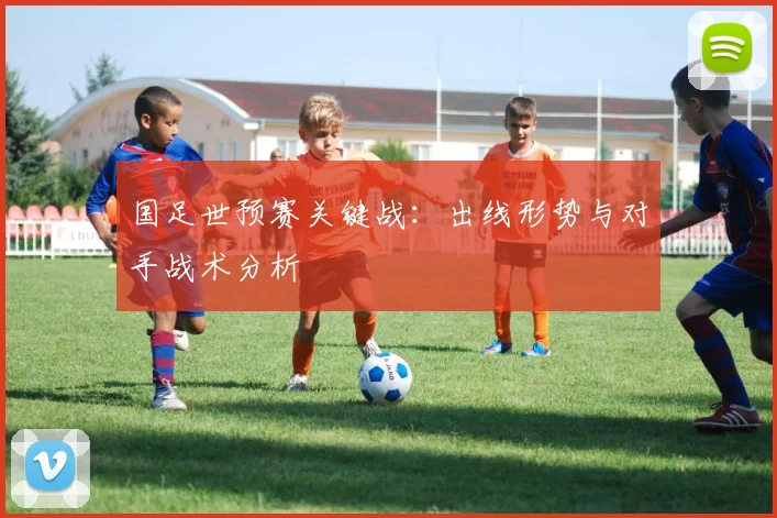 国足世预赛关键战：出线形势与对手战术分析