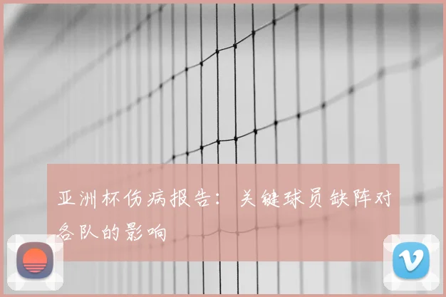 亚洲杯伤病报告：关键球员缺阵对各队的影响