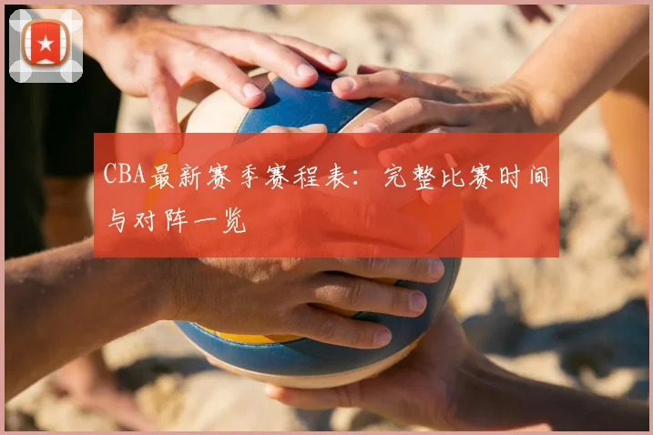 CBA最新赛季赛程表:完整比赛时间与对阵一览