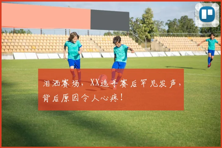 泪洒赛场,XX选手赛后罕见发声,背后原因令人心疼!