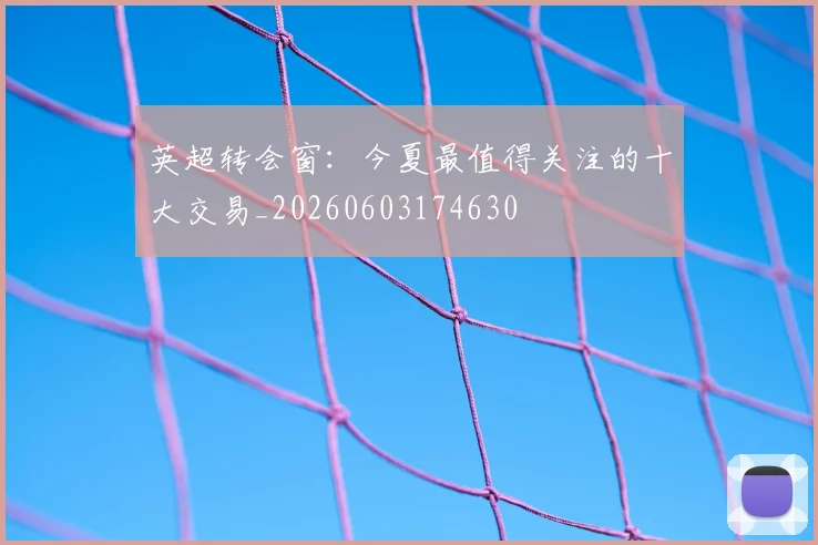 英超转会窗：今夏最值得关注的十大交易_20260603174630