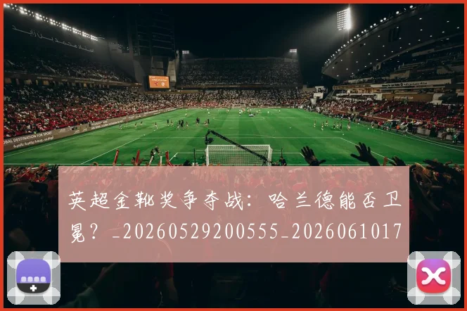 英超金靴奖争夺战：哈兰德能否卫冕？_20260529200555_20260610170111