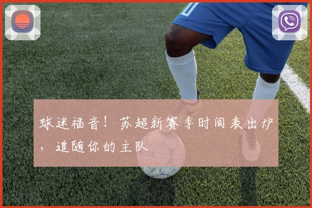 球迷福音！苏超新赛季时间表出炉，追随你的主队