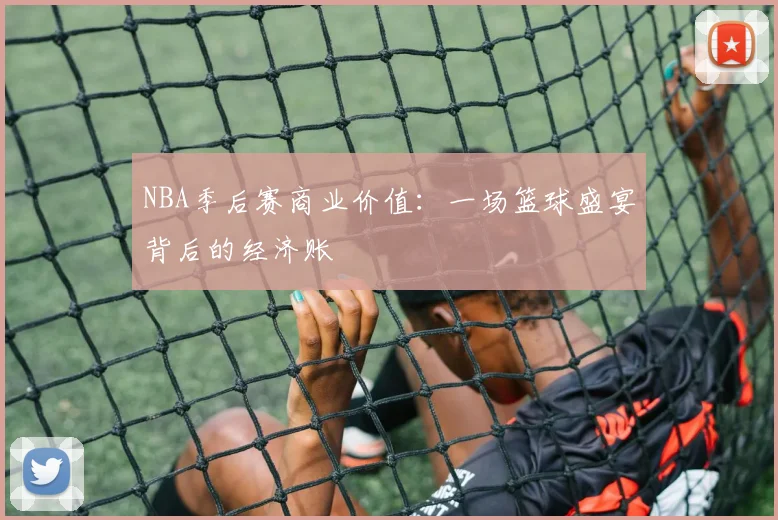 NBA季后赛商业价值:一场篮球盛宴背后的经济账