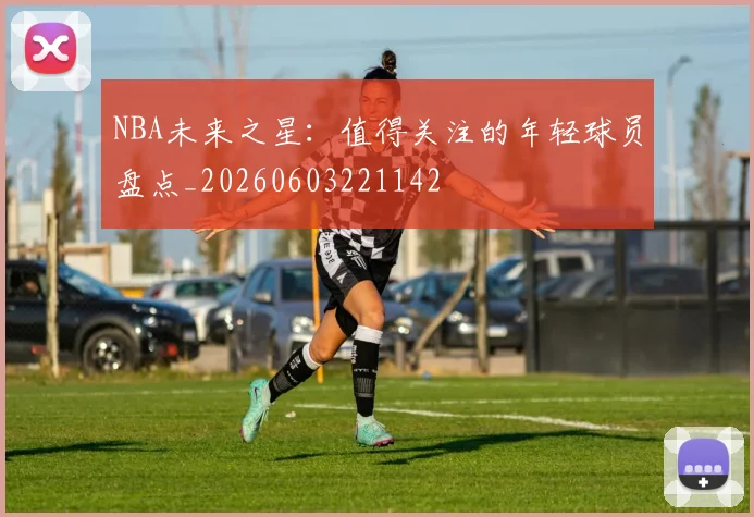 NBA未来之星：值得关注的年轻球员盘点_20260603221142