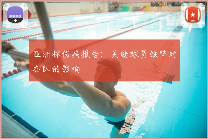 亚洲杯伤病报告:关键球员缺阵对各队的影响