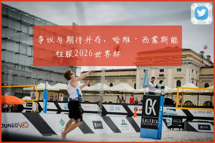 争议与期待并存，哈维·西蒙斯能否征服2026世界杯