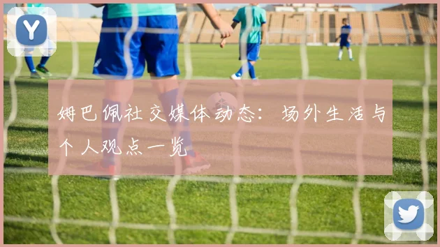 姆巴佩社交媒体动态：场外生活与个人观点一览