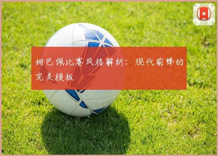 姆巴佩比赛风格解析：现代前锋的完美模板