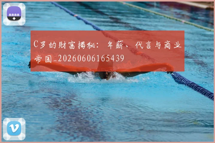 C罗的财富揭秘：年薪、代言与商业帝国_20260606165439