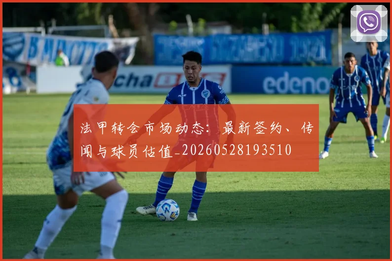 法甲转会市场动态：最新签约、传闻与球员估值_20260528193510