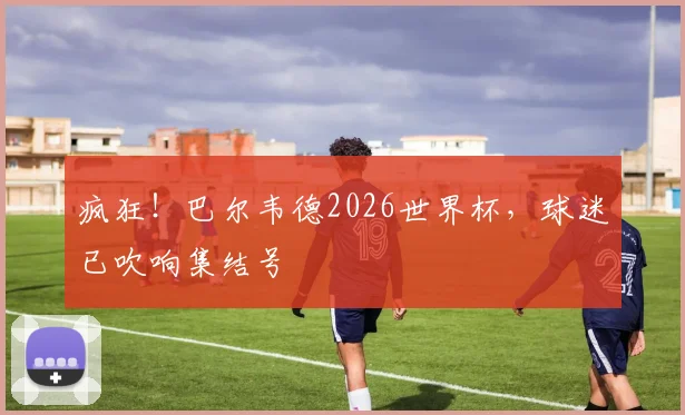 疯狂！巴尔韦德2026世界杯，球迷已吹响集结号