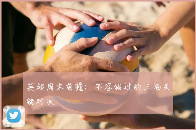 英超周末前瞻:不容错过的三场关键对决