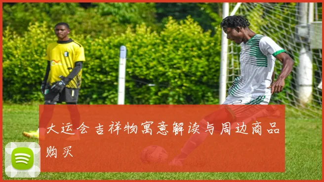 大运会吉祥物寓意解读与周边商品购买
