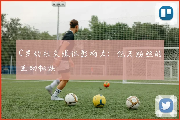 C罗的社交媒体影响力:亿万粉丝的互动秘诀