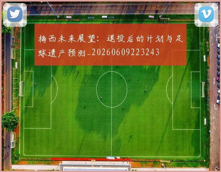 梅西未来展望：退役后的计划与足球遗产预测_20260609223243