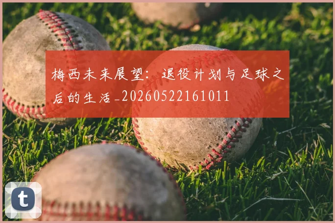 梅西未来展望：退役计划与足球之后的生活_20260522161011