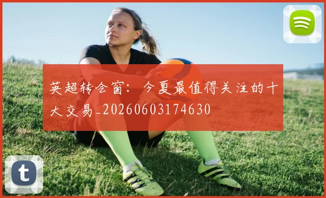 英超转会窗：今夏最值得关注的十大交易_20260603174630