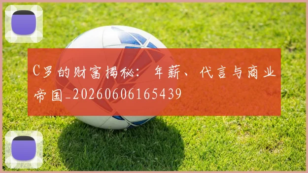 C罗的财富揭秘：年薪、代言与商业帝国_20260606165439