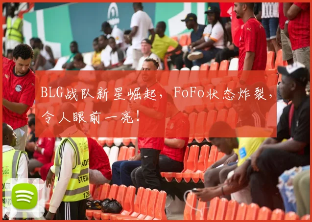BLG战队新星崛起，FoFo状态炸裂，令人眼前一亮！