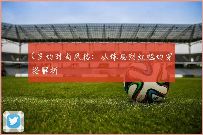 C罗的时尚风格：从球场到红毯的穿搭解析