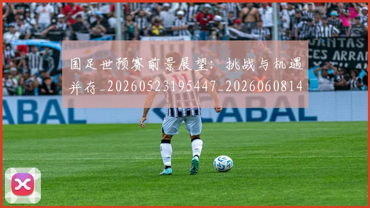 国足世预赛前景展望：挑战与机遇并存_20260523195447_20260608142826