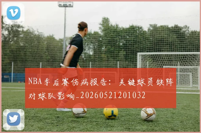 NBA季后赛伤病报告：关键球员缺阵对球队影响_20260521201032