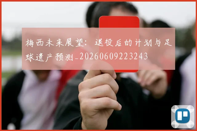 梅西未来展望：退役后的计划与足球遗产预测_20260609223243