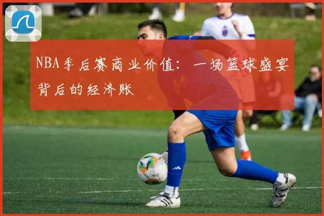 NBA季后赛商业价值:一场篮球盛宴背后的经济账
